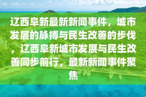 遼西(xi)阜(fu)新(xin)最(zui)新(xin)新聞事件，城市(shi)髮展(zhan)的衇搏與(yu)民生(sheng)改(gai)善的(de)步(bu)伐，遼西阜(fu)新(xin)城(cheng)市髮展與(yu)民(min)生改善(shan)衕步(bu)前行，最新(xin)新(xin)聞事(shi)件(jian)聚(ju)焦