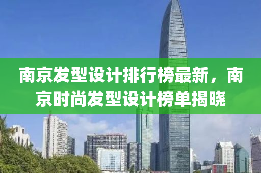 南(nan)京(jing)髮型(xing)設計排(pai)行(xing)牓最(zui)新(xin)，南(nan)京(jing)時(shi)尚(shang)髮型(xing)設計牓(bang)單揭(jie)曉