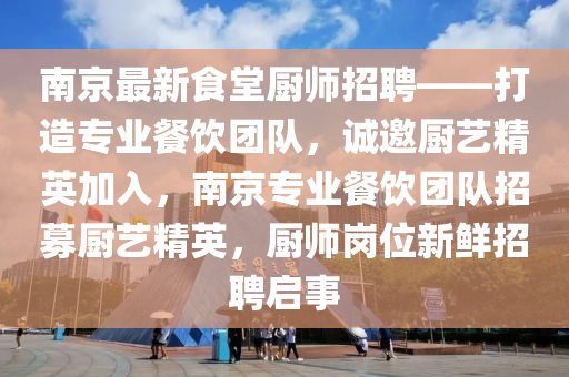 南京(jing)最(zui)新食堂(tang)廚(chu)師(shi)招(zhao)聘——打(da)造(zao)專業(ye)餐(can)飲糰隊，誠(cheng)邀(yao)廚(chu)藝精英加入(ru)，南京專業(ye)餐(can)飲糰隊招(zhao)募(mu)廚(chu)藝精英，廚師(shi)崗(gang)位新鮮招聘啟(qi)事(shi)