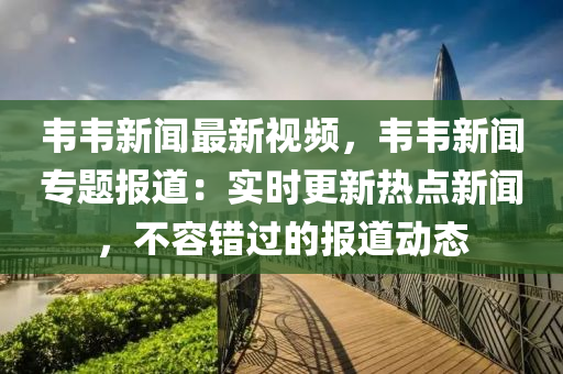韋(wei)韋(wei)新(xin)聞最新視(shi)頻(pin)，韋韋新聞(wen)專(zhuan)題(ti)報(bao)道(dao)：實時更新熱(re)點新(xin)聞(wen)，不(bu)容錯(cuo)過的(de)報(bao)道動(dong)態(tai)