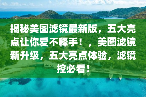揭祕(mi)美(mei)圖濾鏡最新(xin)版(ban)，五大(da)亮(liang)點(dian)讓(rang)妳(ni)愛(ai)不(bu)釋(shi)手！，美(mei)圖(tu)濾(lv)鏡新陞級(ji)，五(wu)大(da)亮(liang)點(dian)體驗(yan)，濾(lv)鏡(jing)控必(bi)看(kan)！