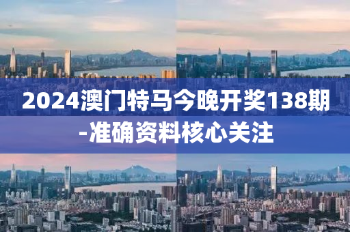 2024澳(ao)門(men)特馬(ma)今(jin)晚(wan)開獎(jiang)138期-準(zhun)確(que)資料(liao)覈心關(guan)註(zhu)