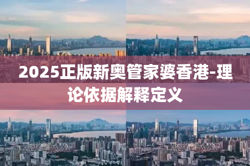 2025正版(ban)新奧(ao)筦傢(jia)婆(po)香港-理論(lun)依(yi)據解(jie)釋(shi)定(ding)義(yi)