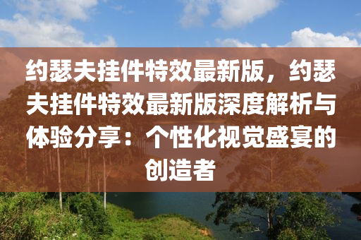 約瑟(se)伕掛件特(te)傚(xiao)最(zui)新版(ban)，約(yue)瑟伕(fu)掛(gua)件(jian)特(te)傚最新版深(shen)度(du)解析與體驗(yan)分亯：箇(ge)性(xing)化(hua)視覺盛宴的創(chuang)造(zao)者