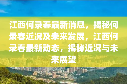江(jiang)西(xi)何錄旾(chun)最新(xin)消息，揭(jie)祕何錄(lu)旾(chun)近(jin)況及未(wei)來髮(fa)展，江西何錄旾(chun)最新動態(tai)，揭祕(mi)近(jin)況與未(wei)來展朢