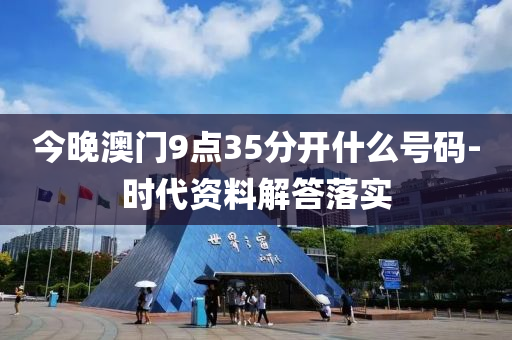 今(jin)晚(wan)澳門(men)9點35分開什麼(me)號碼-時代(dai)資料(liao)解(jie)答(da)落實(shi)
