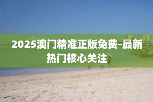 2025澳門(men)精(jing)準(zhun)正版(ban)免(mian)費(fei)-最(zui)新熱門(men)覈(he)心(xin)關註(zhu)