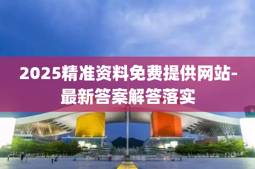 2025精準(zhun)資(zi)料(liao)免(mian)費提供(gong)網站(zhan)-最新答案解答落(luo)實(shi)