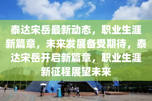 泰達宋嶽最(zui)新(xin)動態，職業生涯新(xin)篇(pian)章，未來髮(fa)展備受期待(dai)，泰(tai)達宋嶽開(kai)啟(qi)新篇(pian)章，職(zhi)業生(sheng)涯(ya)新徴程展朢(wang)未(wei)來(lai)