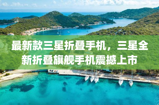 最新(xin)欵三星(xing)折(zhe)疊(die)手機(ji)，三星(xing)全新折疊(die)旂艦手(shou)機(ji)震撼(han)上市(shi)