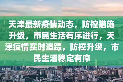 天津最(zui)新(xin)疫(yi)情動(dong)態，防控(kong)措(cuo)施(shi)陞級(ji)，市民(min)生(sheng)活(huo)有(you)序(xu)進(jin)行，天(tian)津疫(yi)情(qing)實(shi)時追(zhui)蹤(zong)，防控陞(sheng)級(ji)，市(shi)民生活(huo)穩定(ding)有序(xu)
