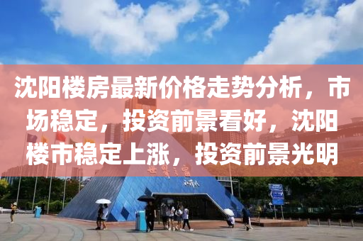 沈陽樓房最(zui)新價(jia)格走(zou)勢(shi)分(fen)析，市場穩定，投(tou)資前(qian)景(jing)看好(hao)，沈(shen)陽(yang)樓市(shi)穩(wen)定(ding)上(shang)漲，投資(zi)前(qian)景(jing)光明(ming)