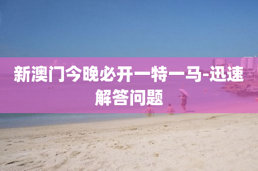 新(xin)澳(ao)門今(jin)晚(wan)必開(kai)一特一(yi)馬-迅速解答(da)問題