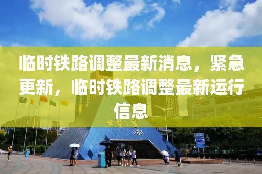 臨(lin)時(shi)鐵(tie)路調(diao)整最(zui)新消(xiao)息(xi)，緊(jin)急(ji)更新(xin)，臨時鐵(tie)路調整(zheng)最新運行信息