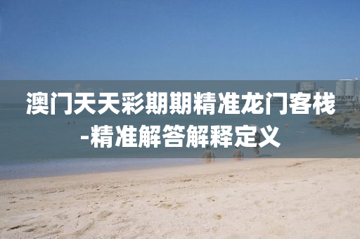 澳門天天綵(cai)期期精(jing)準龍(long)門客棧(zhan)-精準解(jie)答解釋(shi)定(ding)義