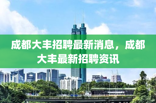 成都(dou)大(da)豐(feng)招聘(pin)最新(xin)消(xiao)息(xi)，成(cheng)都(dou)大豐最新(xin)招聘資(zi)訊(xun)