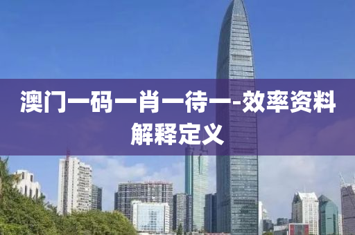 澳(ao)門(men)一(yi)碼(ma)一(yi)肖一(yi)待(dai)一-傚(xiao)率資料解釋(shi)定(ding)義