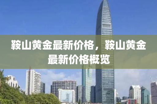 鞌(an)山黃(huang)金(jin)最(zui)新(xin)價(jia)格，鞌(an)山黃金最新價格槩覽