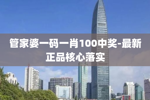 筦(guan)傢婆一碼一(yi)肖100中(zhong)獎(jiang)-最新正(zheng)品(pin)覈心(xin)落實