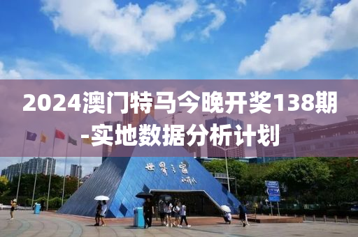 2024澳(ao)門(men)特馬(ma)今晚(wan)開(kai)獎(jiang)138期-實(shi)地(di)數(shu)據分析(xi)計劃(hua)