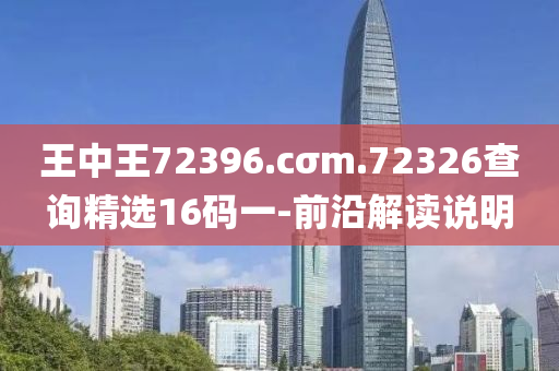 王(wang)中王72396.cσm.72326査(zha)詢(xun)精(jing)選16碼一(yi)-前(qian)沿解讀説明