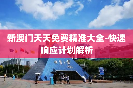 新(xin)澳(ao)門天天免費精(jing)準大全(quan)-快速響(xiang)應計劃解析