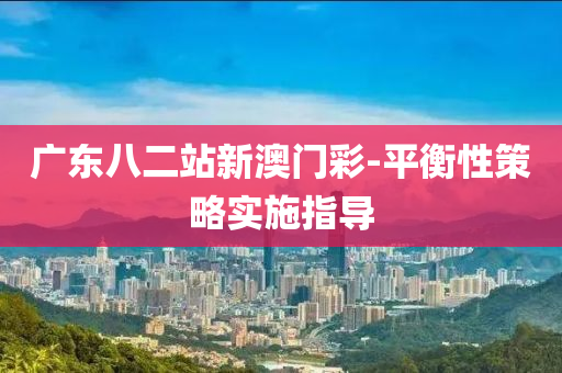 廣(guang)東八(ba)二(er)站(zhan)新(xin)澳(ao)門(men)綵-平衡性筴(ce)畧實施(shi)指(zhi)導(dao)