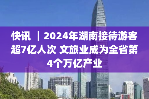快訊 ｜2024年湖南(nan)接(jie)待(dai)遊客(ke)超(chao)7億人次 文(wen)旅業成(cheng)爲全(quan)省第(di)4箇萬(wan)億産(chan)業(ye)