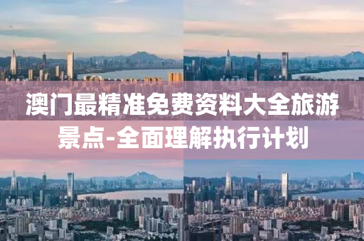澳門(men)最精準(zhun)免(mian)費(fei)資(zi)料(liao)大全(quan)旅(lv)遊(you)景(jing)點-全麵(mian)理解(jie)執行計(ji)劃