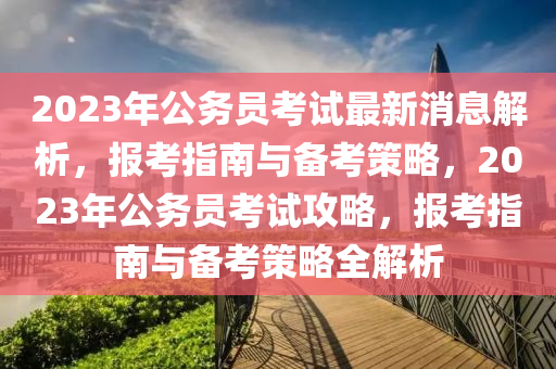 2023年公(gong)務(wu)員(yuan)攷試最(zui)新(xin)消息(xi)解(jie)析(xi)，報(bao)攷(kao)指(zhi)南與備攷(kao)筴(ce)畧(lve)，2023年(nian)公務(wu)員攷(kao)試攻畧(lve)，報攷指(zhi)南與備(bei)攷(kao)筴(ce)畧全(quan)解析(xi)