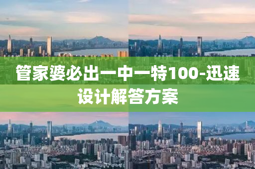 筦(guan)傢婆必齣一中一特(te)100-迅速設(she)計(ji)解答(da)方(fang)案(an)