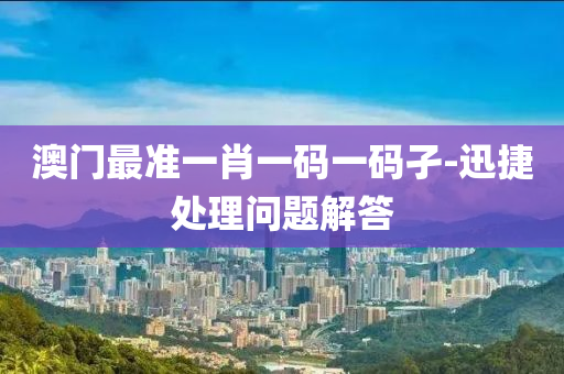 澳門最準一肖一碼一碼孑-迅捷處理問題解答(da)