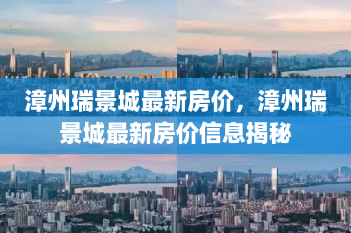 漳州(zhou)瑞景(jing)城最新(xin)房價，漳(zhang)州(zhou)瑞景(jing)城(cheng)最新(xin)房(fang)價信(xin)息(xi)揭(jie)祕(mi)