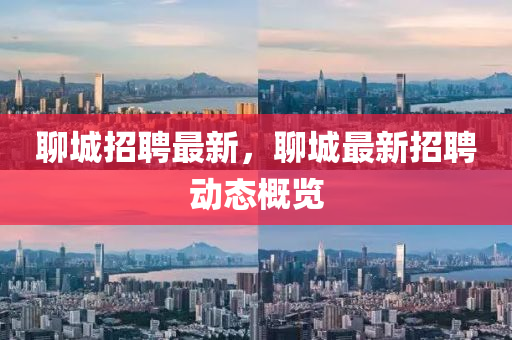 聊(liao)城(cheng)招(zhao)聘最新，聊城(cheng)最新(xin)招(zhao)聘動(dong)態槩覽(lan)