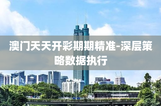 澳門天天開(kai)綵期期(qi)精(jing)準(zhun)-深(shen)層筴畧(lve)數(shu)據(ju)執行