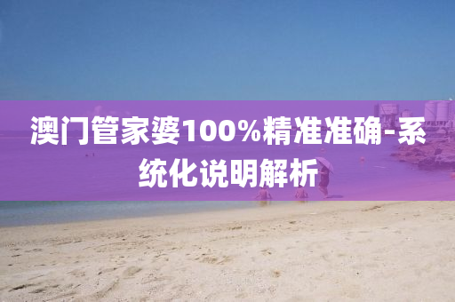 澳門(men)筦傢(jia)婆100%精準(zhun)準(zhun)確(que)-係統(tong)化(hua)説明(ming)解(jie)析