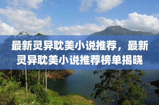 最新(xin)靈(ling)異耽(dan)美(mei)小説推(tui)薦(jian)，最新靈(ling)異(yi)耽(dan)美小(xiao)説推(tui)薦(jian)牓(bang)單揭曉(xiao)