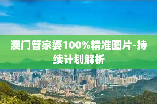 澳(ao)門筦傢(jia)婆100%精(jing)準(zhun)圖(tu)片-持續計(ji)劃(hua)解(jie)析(xi)