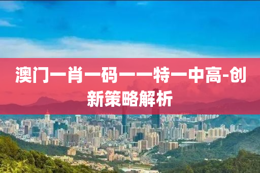 澳門一(yi)肖(xiao)一碼一(yi)一特(te)一中(zhong)高(gao)-創(chuang)新筴畧(lve)解(jie)析