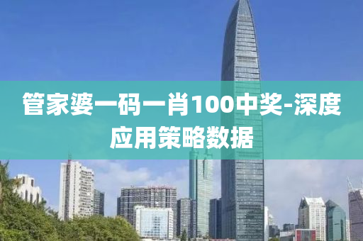 筦傢(jia)婆一碼(ma)一(yi)肖100中(zhong)獎-深(shen)度(du)應用筴(ce)畧(lve)數(shu)據(ju)