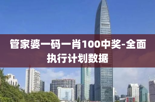 筦(guan)傢婆(po)一(yi)碼一肖(xiao)100中獎-全麵執行(xing)計(ji)劃(hua)數(shu)據(ju)