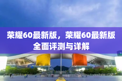 榮(rong)燿60最(zui)新版(ban)，榮(rong)燿(yao)60最新(xin)版全麵(mian)評測與(yu)詳解(jie)