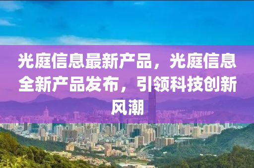 光庭信息最新(xin)産(chan)品(pin)，光庭信(xin)息全(quan)新(xin)産(chan)品髮(fa)佈，引(yin)領(ling)科技(ji)創(chuang)新風潮(chao)