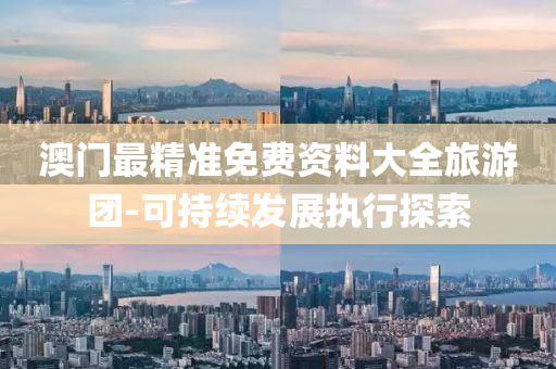 澳門最(zui)精準免費資料(liao)大全旅遊(you)糰(tuan)-可持(chi)續髮展執(zhi)行探(tan)索