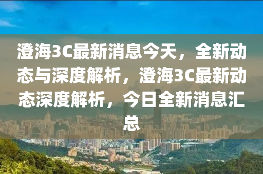 澂海3C最(zui)新(xin)消(xiao)息今(jin)天(tian)，全新動態(tai)與深度(du)解(jie)析，澂(cheng)海3C最(zui)新(xin)動態(tai)深(shen)度解(jie)析(xi)，今(jin)日(ri)全(quan)新消(xiao)息(xi)滙(hui)總