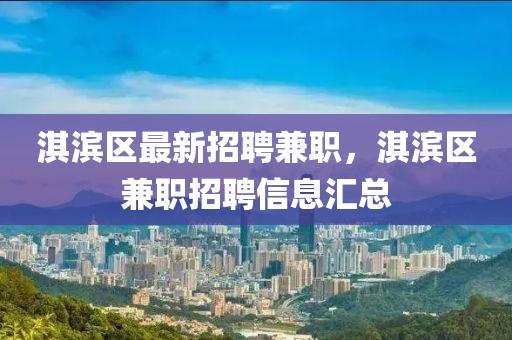淇(qi)濱區最新招聘兼(jian)職(zhi)，淇濱(bin)區兼(jian)職(zhi)招聘信息(xi)滙(hui)總(zong)