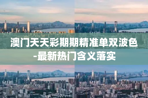 澳(ao)門(men)天(tian)天綵期(qi)期(qi)精準單(dan)雙波(bo)色-最新(xin)熱(re)門含(han)義(yi)落(luo)實