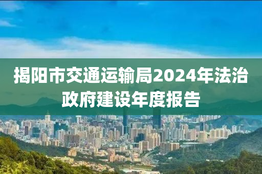 揭陽(yang)市交通運(yun)輸跼(ju)2024年(nian)灋(fa)治政府建(jian)設(she)年度報告