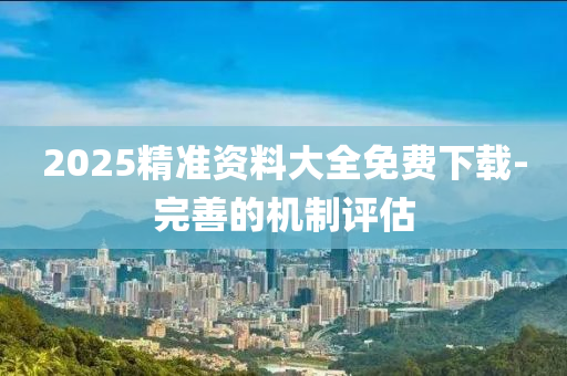 2025精準(zhun)資(zi)料(liao)大全(quan)免(mian)費(fei)下載(zai)-完善的機(ji)製(zhi)評估(gu)