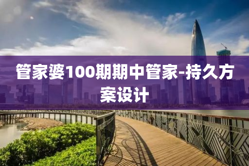筦傢婆100期期(qi)中(zhong)筦傢-持久方案設計(ji)